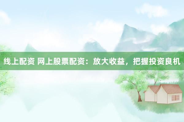 线上配资 网上股票配资：放大收益，把握投资良机