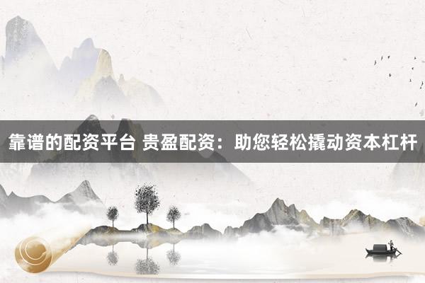 靠谱的配资平台 贵盈配资：助您轻松撬动资本杠杆