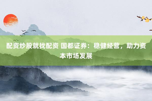 配资炒股就找配资 国都证券：稳健经营，助力资本市场发展