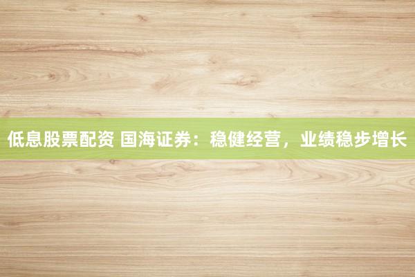 低息股票配资 国海证券：稳健经营，业绩稳步增长