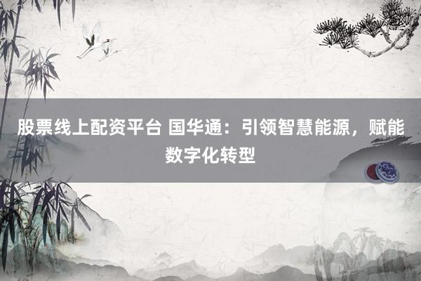 股票线上配资平台 国华通：引领智慧能源，赋能数字化转型