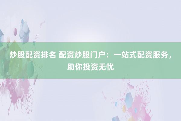 炒股配资排名 配资炒股门户：一站式配资服务，助你投资无忧