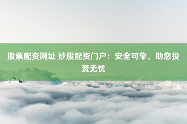 股票配资网址 炒股配资门户：安全可靠，助您投资无忧