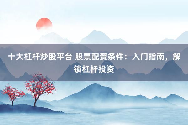 十大杠杆炒股平台 股票配资条件：入门指南，解锁杠杆投资