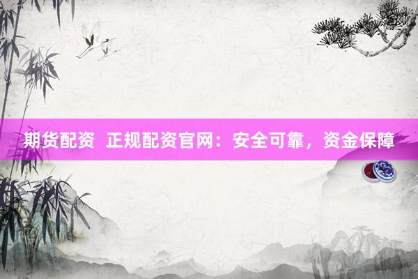 期货配资  正规配资官网：安全可靠，资金保障