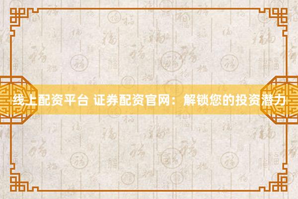 线上配资平台 证券配资官网：解锁您的投资潜力
