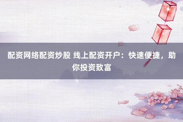 配资网络配资炒股 线上配资开户：快速便捷，助你投资致富