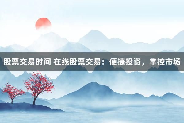 股票交易时间 在线股票交易：便捷投资，掌控市场