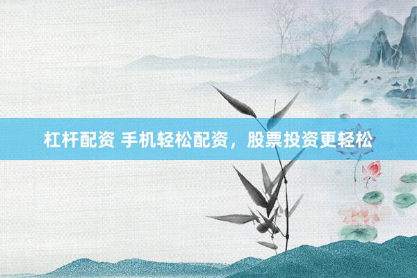 杠杆配资 手机轻松配资，股票投资更轻松