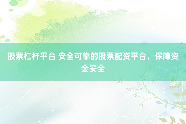 股票杠杆平台 安全可靠的股票配资平台，保障资金安全