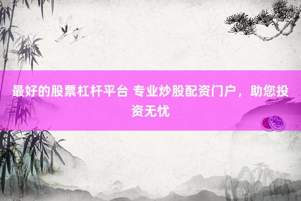 最好的股票杠杆平台 专业炒股配资门户，助您投资无忧
