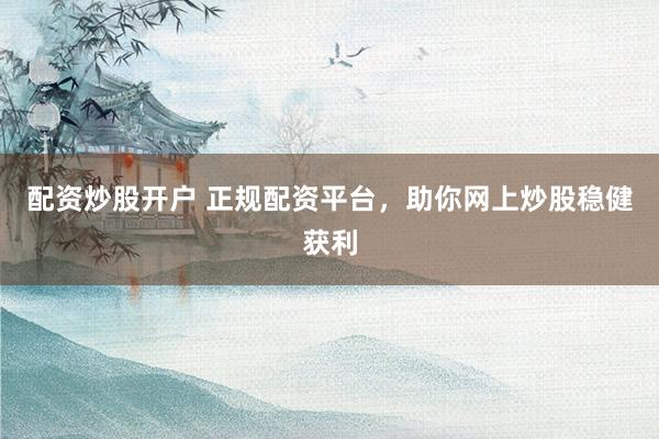 配资炒股开户 正规配资平台，助你网上炒股稳健获利