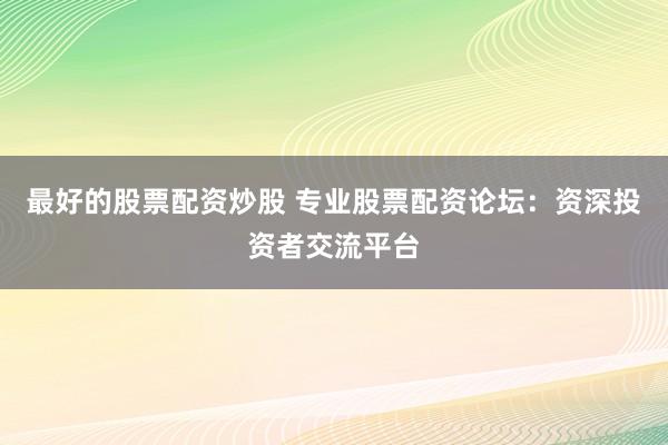 最好的股票配资炒股 专业股票配资论坛：资深投资者交流平台