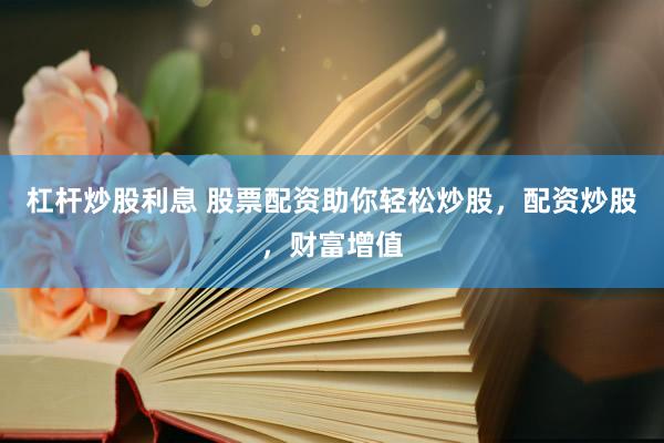 杠杆炒股利息 股票配资助你轻松炒股，配资炒股，财富增值