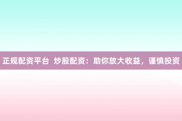 正规配资平台  炒股配资：助你放大收益，谨慎投资