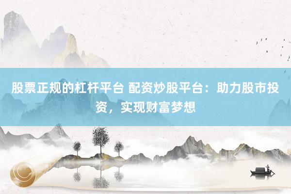 股票正规的杠杆平台 配资炒股平台：助力股市投资，实现财富梦想