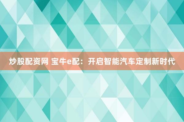 炒股配资网 宝牛e配：开启智能汽车定制新时代