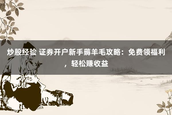 炒股经验 证券开户新手薅羊毛攻略：免费领福利，轻松赚收益
