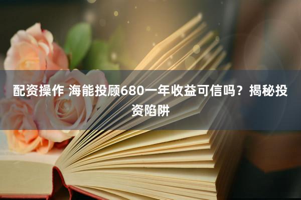 配资操作 海能投顾680一年收益可信吗？揭秘投资陷阱