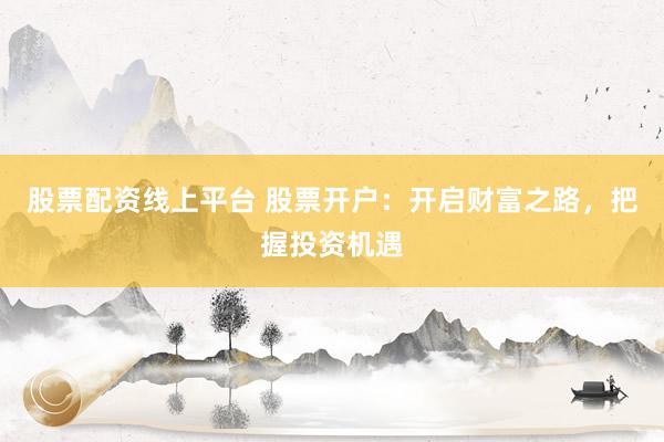 股票配资线上平台 股票开户：开启财富之路，把握投资机遇