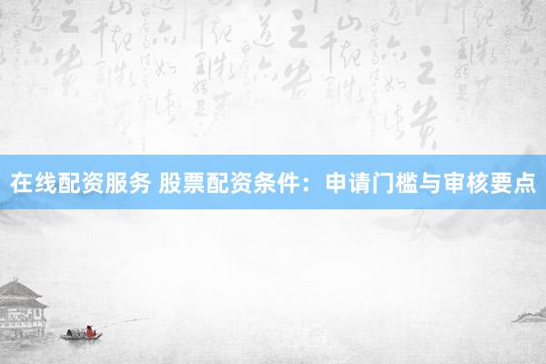 在线配资服务 股票配资条件：申请门槛与审核要点