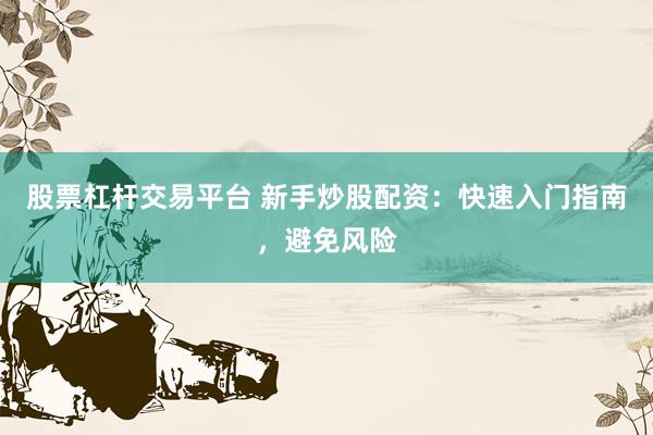 股票杠杆交易平台 新手炒股配资：快速入门指南，避免风险