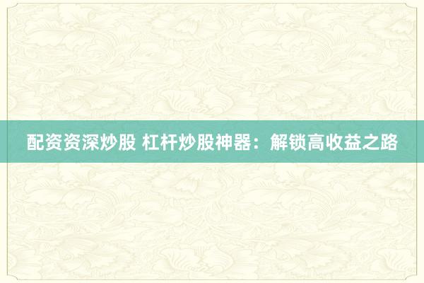 配资资深炒股 杠杆炒股神器：解锁高收益之路