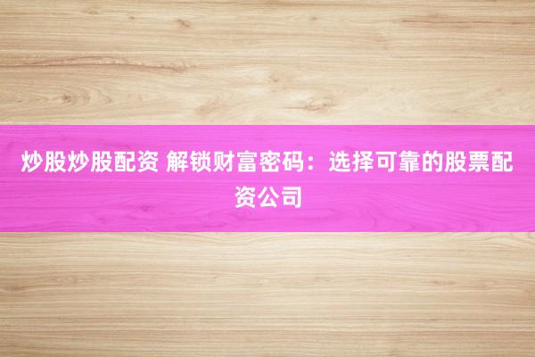 炒股炒股配资 解锁财富密码：选择可靠的股票配资公司