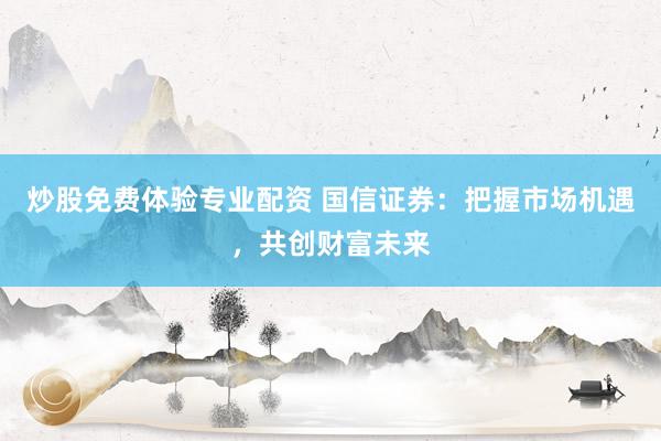 炒股免费体验专业配资 国信证券：把握市场机遇，共创财富未来