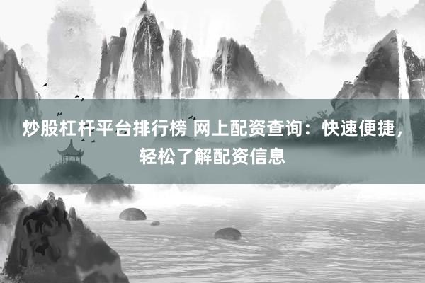 炒股杠杆平台排行榜 网上配资查询：快速便捷，轻松了解配资信息