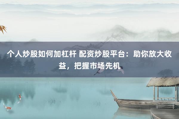 个人炒股如何加杠杆 配资炒股平台：助你放大收益，把握市场先机