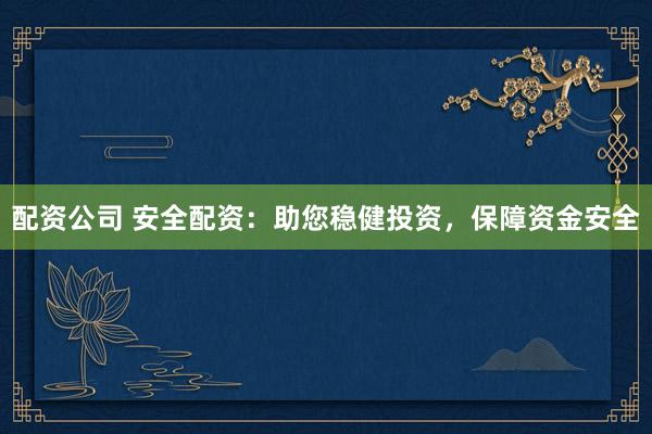 配资公司 安全配资：助您稳健投资，保障资金安全