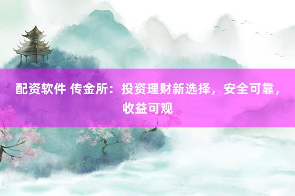 配资软件 传金所：投资理财新选择，安全可靠，收益可观