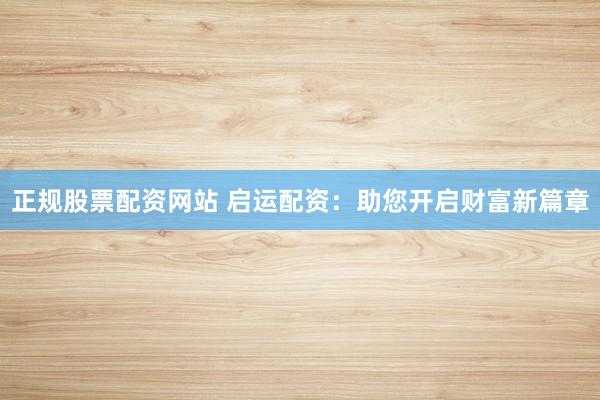 正规股票配资网站 启运配资：助您开启财富新篇章
