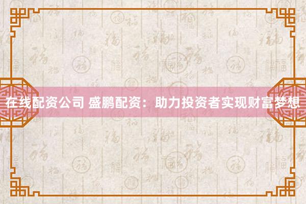 在线配资公司 盛鹏配资：助力投资者实现财富梦想