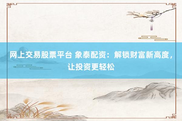 网上交易股票平台 象泰配资：解锁财富新高度，让投资更轻松
