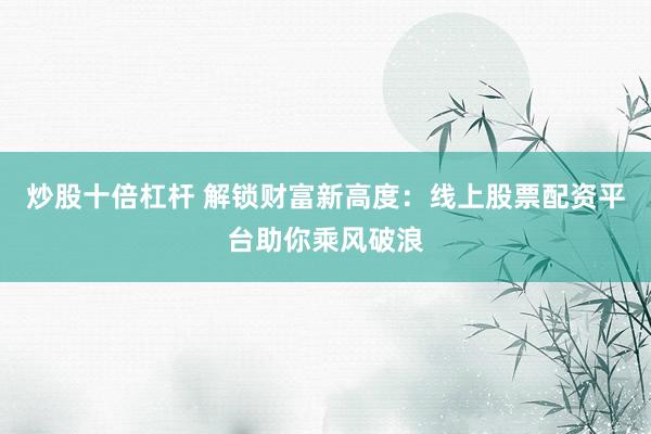 炒股十倍杠杆 解锁财富新高度：线上股票配资平台助你乘风破浪