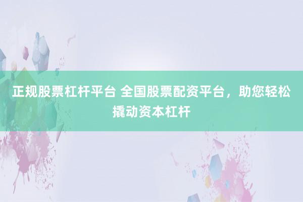 正规股票杠杆平台 全国股票配资平台，助您轻松撬动资本杠杆
