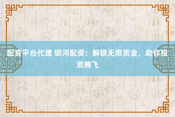 配资平台代理 银河配资：解锁无限资金，助你投资腾飞