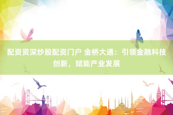 配资资深炒股配资门户 金桥大通：引领金融科技创新，赋能产业发展