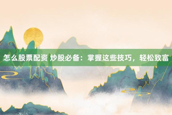 怎么股票配资 炒股必备：掌握这些技巧，轻松致富