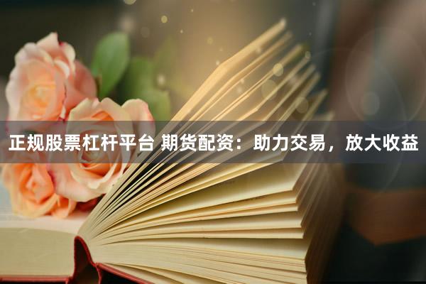正规股票杠杆平台 期货配资：助力交易，放大收益