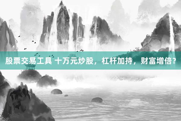 股票交易工具 十万元炒股，杠杆加持，财富增倍？