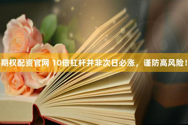 期权配资官网 10倍杠杆并非次日必涨，谨防高风险！