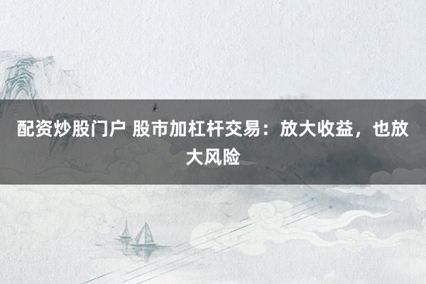 配资炒股门户 股市加杠杆交易：放大收益，也放大风险
