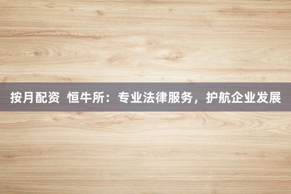 按月配资  恒牛所：专业法律服务，护航企业发展
