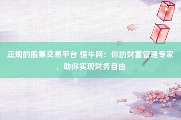 正规的股票交易平台 恒牛网：你的财富管理专家，助你实现财务自由