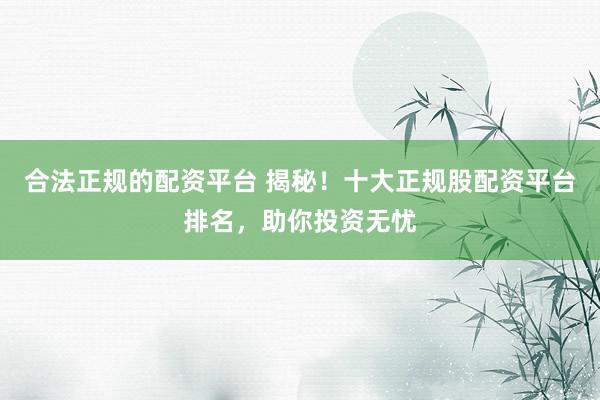 合法正规的配资平台 揭秘！十大正规股配资平台排名，助你投资无忧