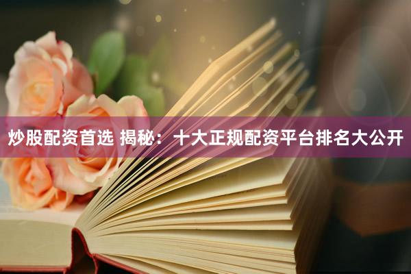 炒股配资首选 揭秘：十大正规配资平台排名大公开
