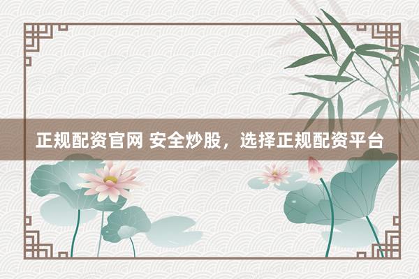 正规配资官网 安全炒股，选择正规配资平台